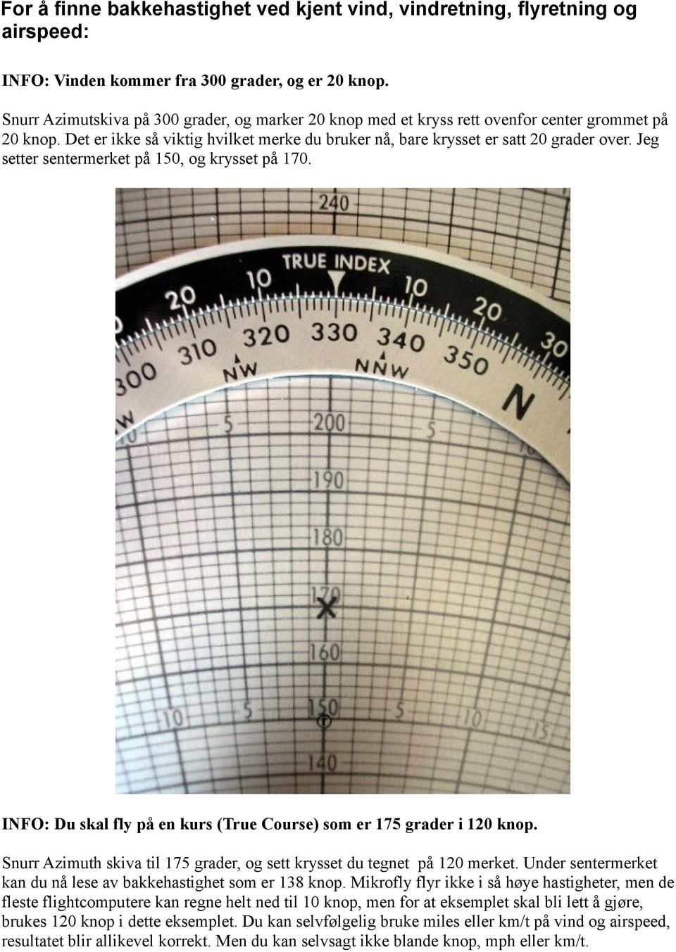 Jeg setter sentermerket på 150, og krysset på 170. INFO: Du skal fly på en kurs (True Course) som er 175 grader i 120 knop. Snurr Azimuth skiva til 175 grader, og sett krysset du tegnet på 120 merket.