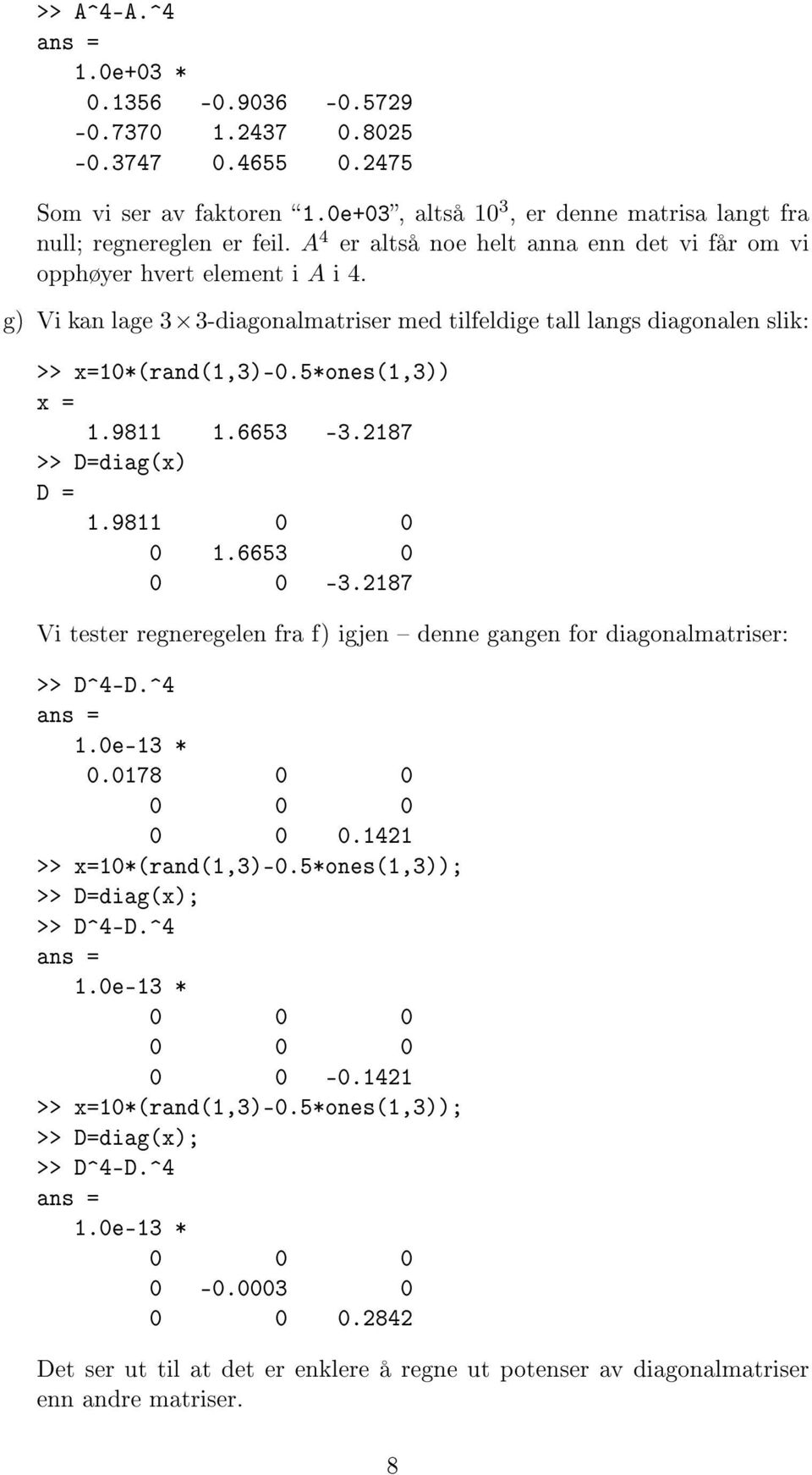 9811 1.6653-3.2187 >> D=diag(x) D = 1.9811 0 0 0 1.6653 0 0 0-3.2187 Vi tester regneregelen fra f) igjen denne gangen for diagonalmatriser: >> D^4-D.^4 1.0e-13 * 0.0178 0 0.1421 >> x=10*(rand(1,3)-0.