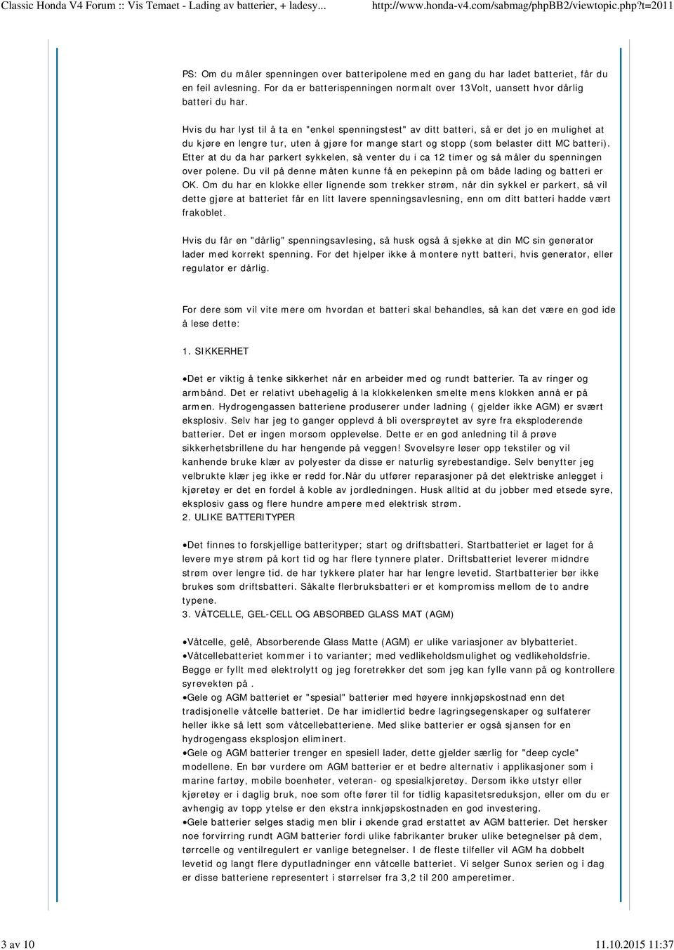 Hvis du har lyst til å ta en "enkel spenningstest" av ditt batteri, så er det jo en mulighet at du kjøre en lengre tur, uten å gjøre for mange start og stopp (som belaster ditt MC batteri).