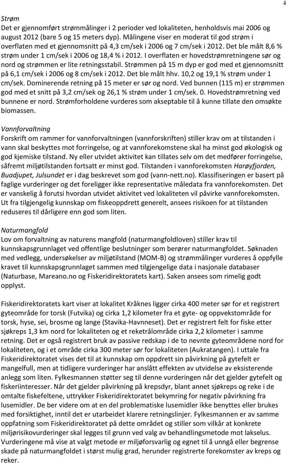 I overflaten er hovedstrømretningene sør og nord og strømmen er lite retningsstabil. Strømmen på 15 m dyp er god med et gjennomsnitt på 6,1 cm/sek i 2006 og 8 cm/sek i 2012. Det ble målt hhv.