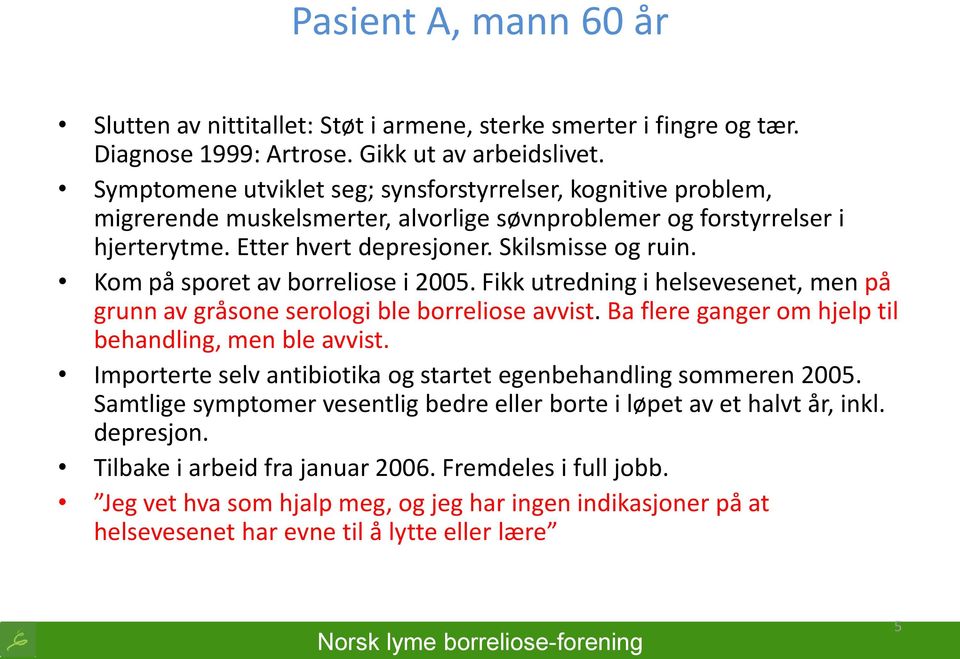 Kom på sporet av borreliose i 2005. Fikk utredning i helsevesenet, men på grunn av gråsone serologi ble borreliose avvist. Ba flere ganger om hjelp til behandling, men ble avvist.