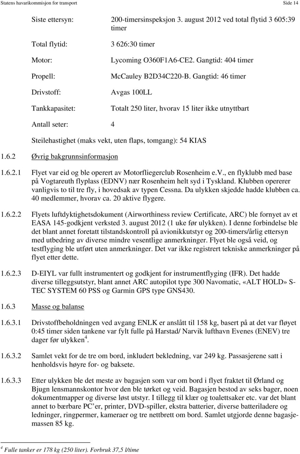 Gangtid: 46 timer Avgas 100LL Totalt 250 liter, hvorav 15 liter ikke utnyttbart Antall seter: 4 Steilehastighet (maks vekt, uten flaps, tomgang): 54 KIAS 1.6.2 Øvrig bakgrunnsinformasjon 1.6.2.1 Flyet var eid og ble operert av Motorfliegerclub Rosenheim e.