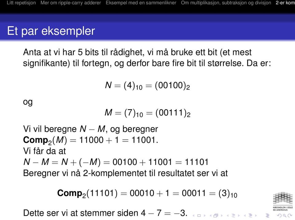 Da er: og N = (4) 10 = (00100) 2 M = (7) 10 = (00111) 2 Vi vil beregne N M, og beregner Comp 2 (M) = 11000 + 1 =