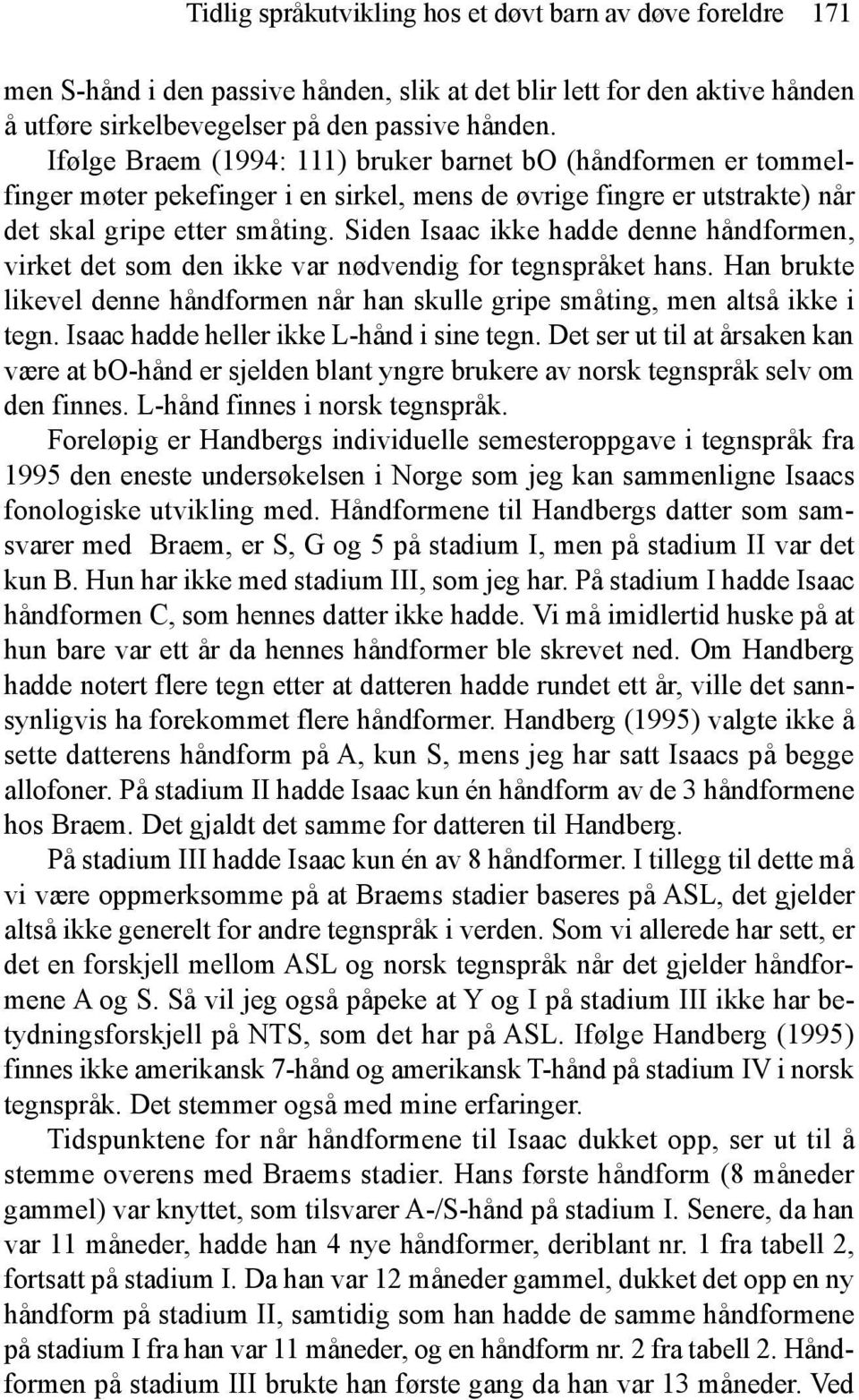 Siden Isaac ikke hadde denne håndformen, virket det som den ikke var nødvendig for tegnspråket hans. Han brukte likevel denne håndformen når han skulle gripe småting, men altså ikke i tegn.