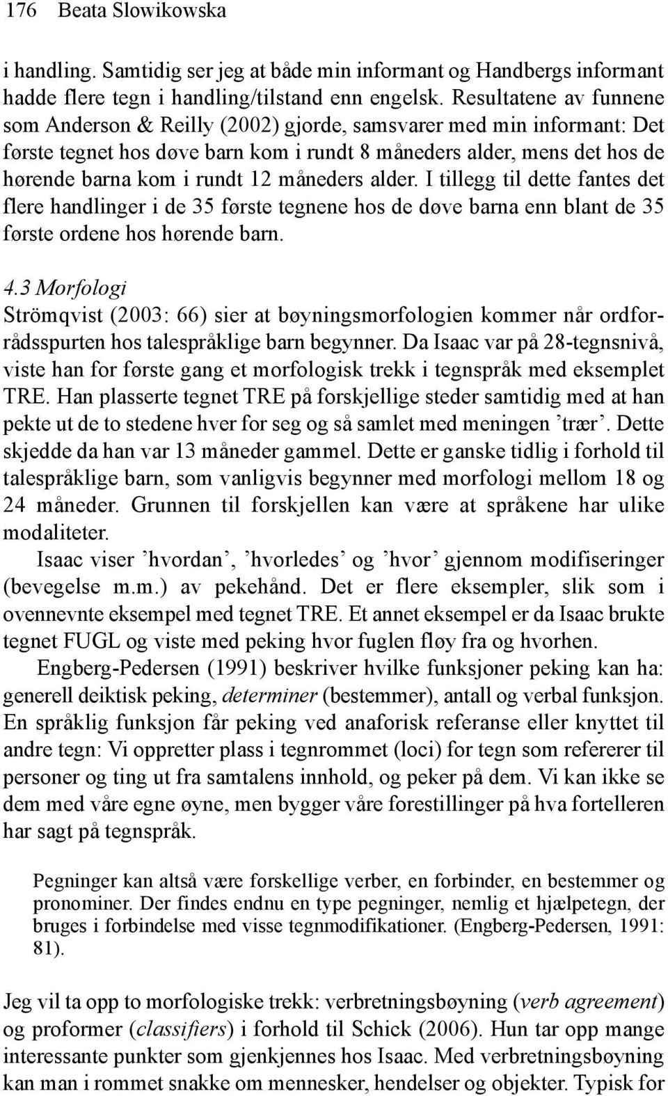 måneders alder. I tillegg til dette fantes det flere handlinger i de 35 første tegnene hos de døve barna enn blant de 35 første ordene hos hørende barn. 4.