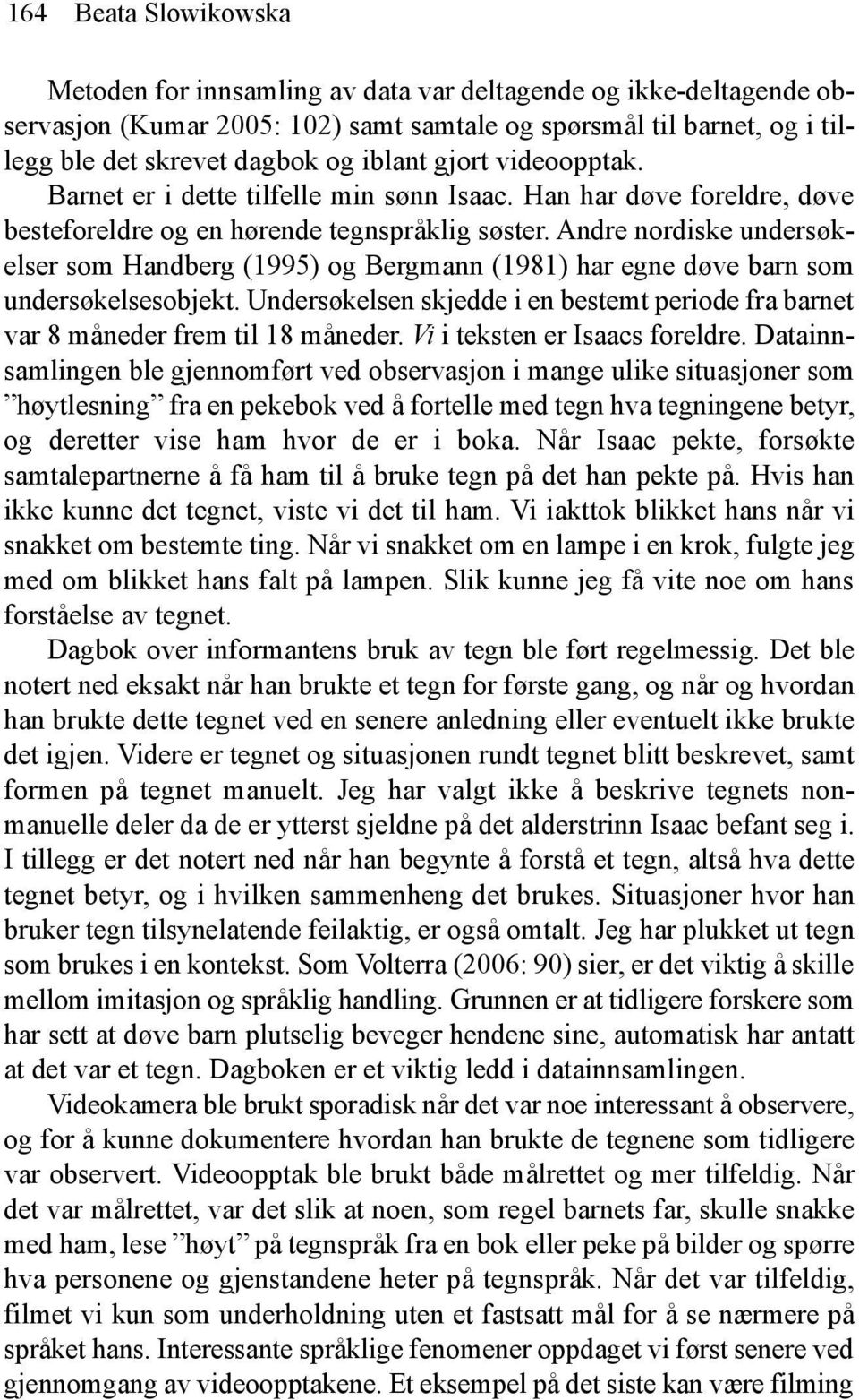 Andre nordiske undersøkelser som Handberg (1995) og Bergmann (1981) har egne døve barn som undersøkelsesobjekt. Undersøkelsen skjedde i en bestemt periode fra barnet var 8 måneder frem til 18 måneder.