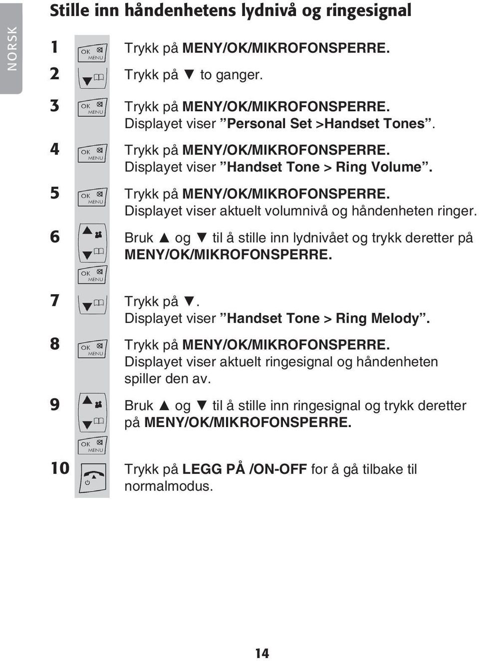 6 Bruk og til å stille inn lydnivået og trykk deretter på MENY/OK/MIKROFONSPERRE. 7 Trykk på. Displayet viser Handset Tone > Ring Melody. 8 Trykk på MENY/OK/MIKROFONSPERRE.