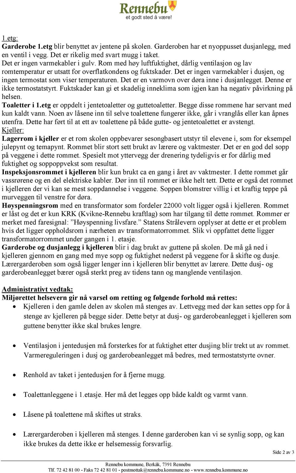 Det er en varmovn over døra inne i dusjanlegget. Denne er ikke termostatstyrt. Fuktskader kan gi et skadelig inneklima som igjen kan ha negativ påvirkning på helsen. Toaletter i 1.