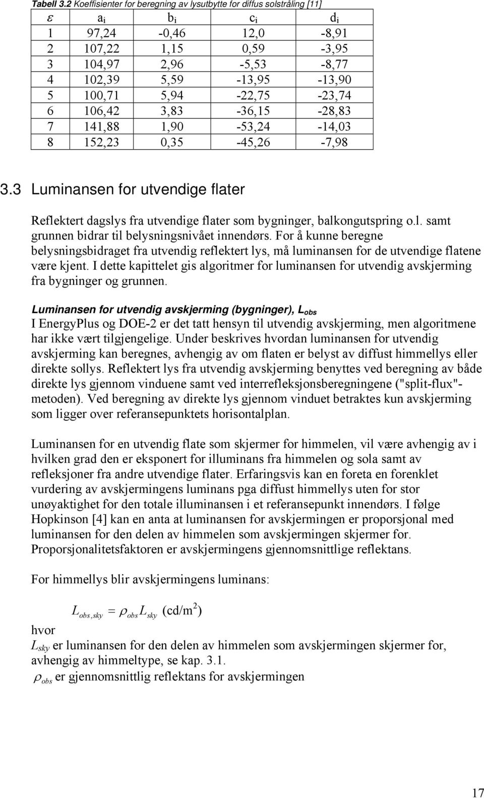 6 106,4 3,83-36,15-8,83 7 141,88 1,90-53,4-14,03 8 15,3 0,35-45,6-7,98 3.3 uminansen for utvendige flater Reflektert dagslys fra utvendige flater som bygninger, balkongutspring o.l. samt grunnen bidrar til belysningsnivået innendørs.