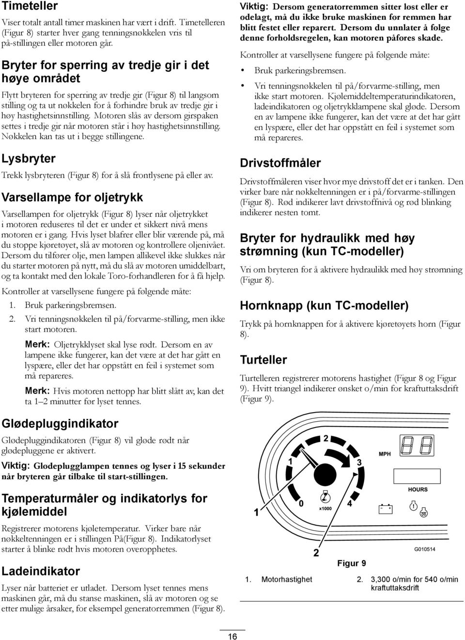 hastighetsinnstilling. Motoren slås av dersom girspaken settes i tredje gir når motoren står i høy hastighetsinnstilling. Nøkkelen kan tas ut i begge stillingene.