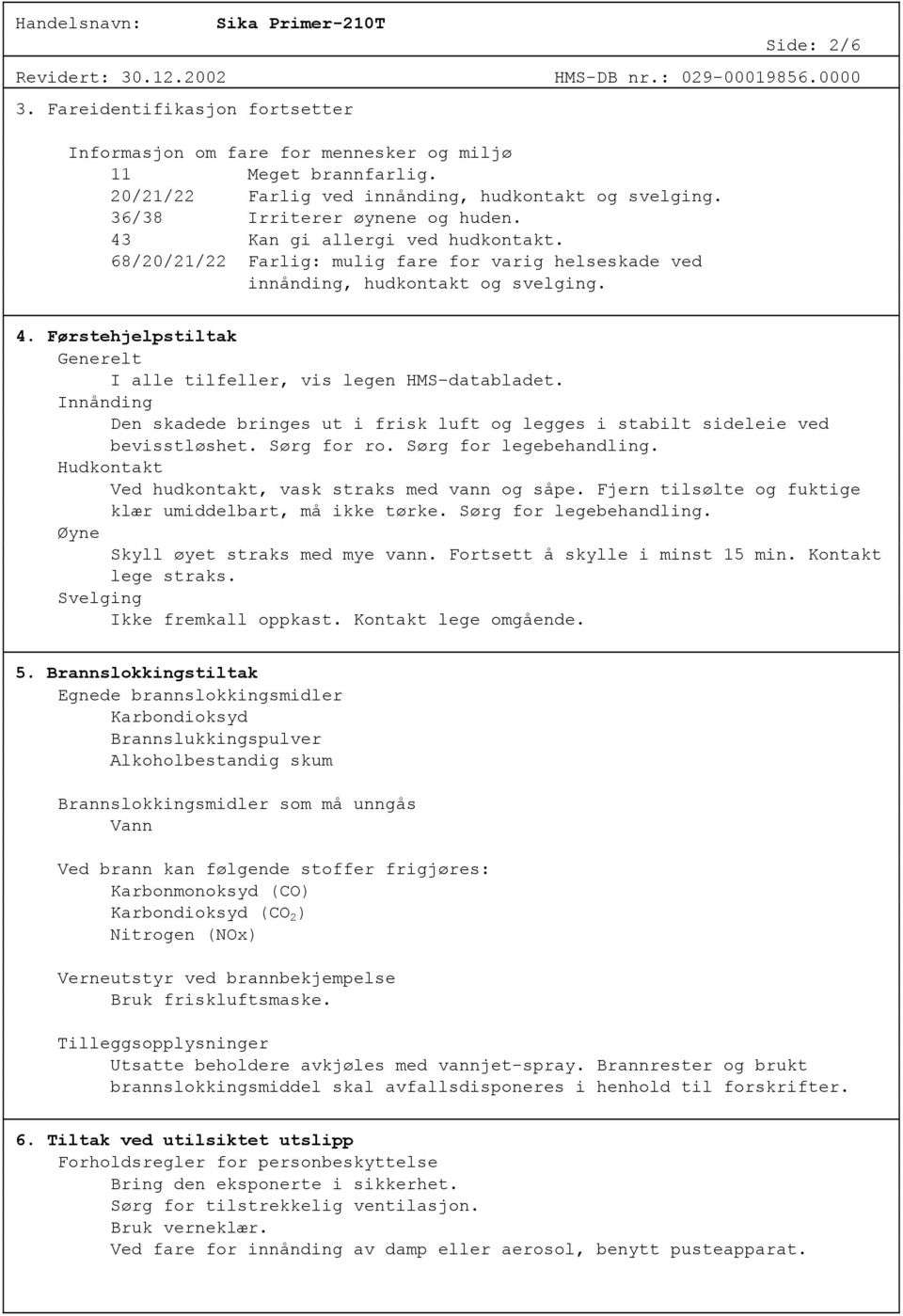 Innånding Den skadede bringes ut i frisk luft og legges i stabilt sideleie ved bevisstløshet. Sørg for ro. Sørg for legebehandling. Hudkontakt Ved hudkontakt, vask straks med vann og såpe.