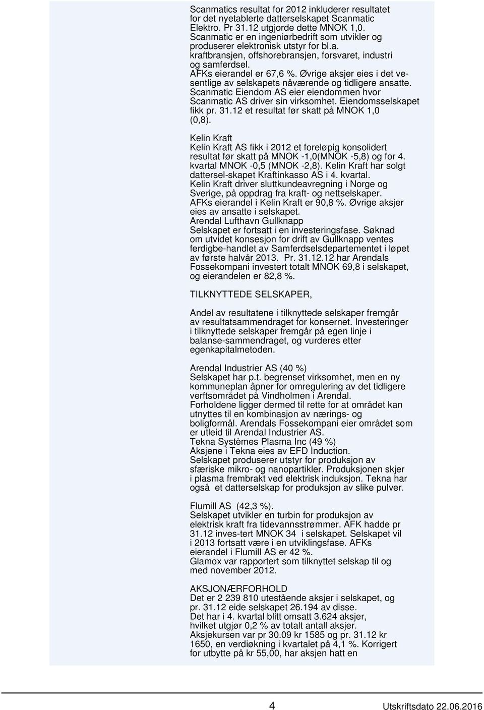 Øvrige aksjer eies i det vesentlige av selskapets nåværende og tidligere ansatte. Scanmatic Eiendom AS eier eiendommen hvor Scanmatic AS driver sin virksomhet. Eiendomsselskapet fikk pr. 31.