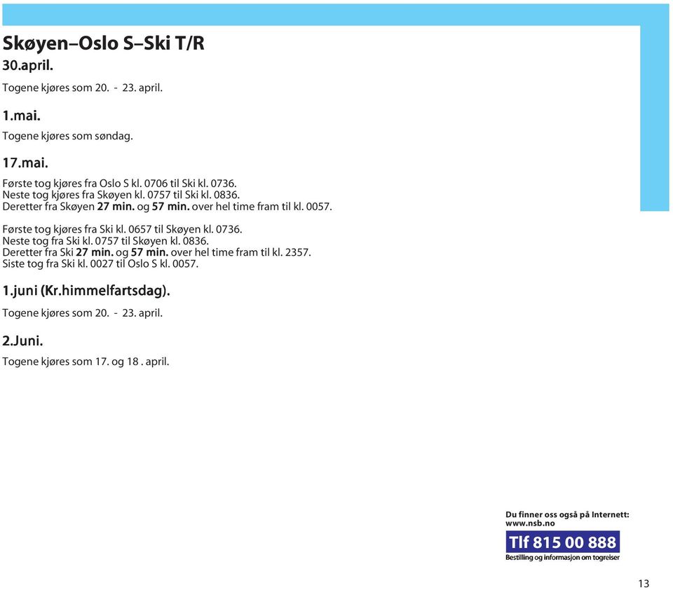 0757 til Skøyen kl. 0836. Deretter fra Ski 27 min. og 57 min. over hel time fram til kl. 2357. Siste tog fra Ski kl. 0027 til Oslo S kl. 0057. 1.juni (Kr.himmelfartsdag).