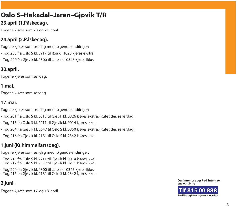 0014 kjøres ikke. - Tog 204 fra Gjøvik kl. 0647 til Oslo S kl. 0850 kjøres ekstra. (Rutetider, se lørdag). - Tog 216 fra Gjøvik kl. 2131 til Oslo S kl. 2342 kjøres ikke. 1.juni (Kr.himmelfartsdag).