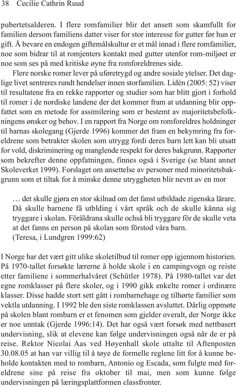 side. Flere norske romer lever på uføretrygd og andre sosiale ytelser. Det daglige livet sentreres rundt hendelser innen storfamilien.