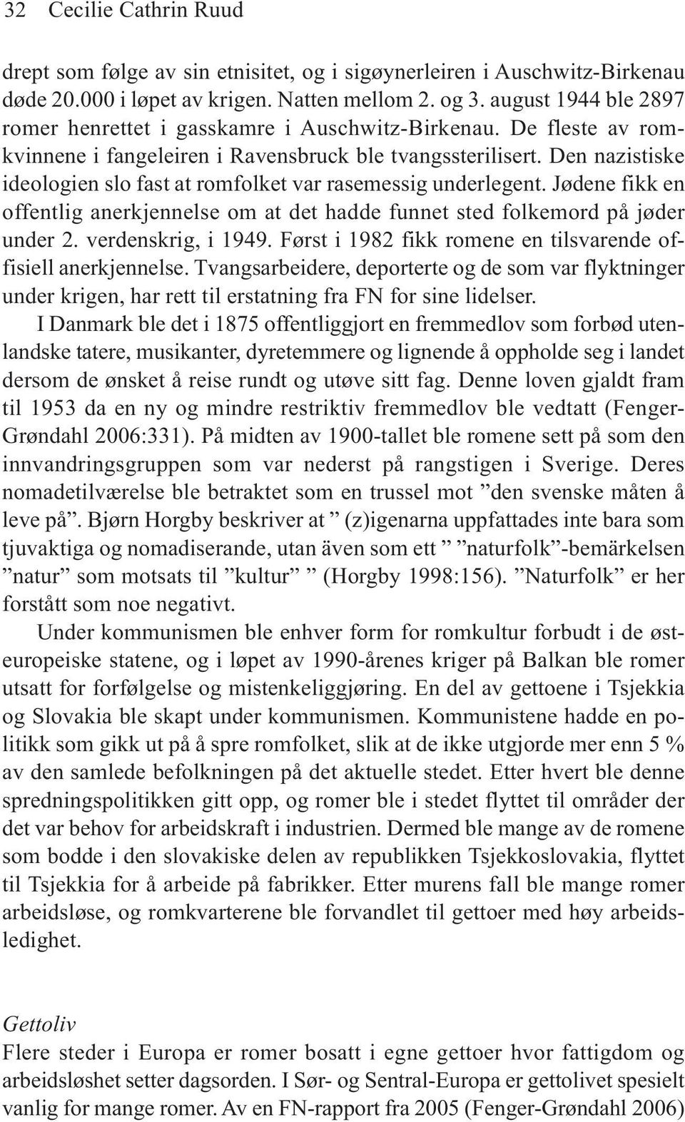 Den nazistiske ideologien slo fast at romfolket var rasemessig underlegent. Jødene fikk en offentlig anerkjennelse om at det hadde funnet sted folkemord på jøder under 2. verdenskrig, i 1949.