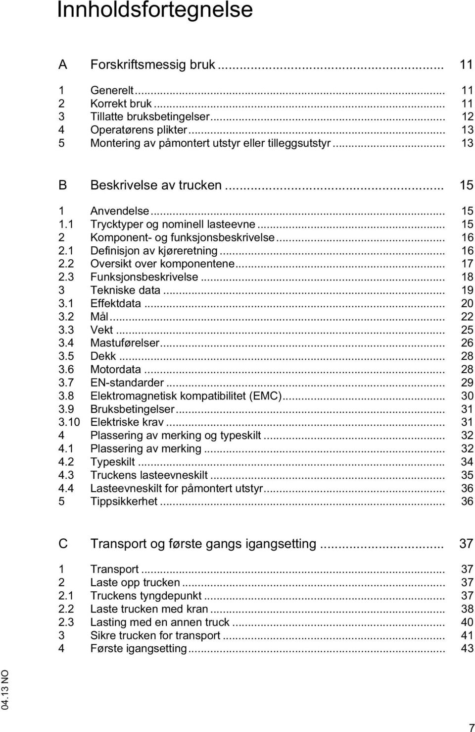 .. 16 2.1 Definisjon av kjøreretning... 16 2.2 Oversikt over komponentene... 17 2.3 Funksjonsbeskrivelse... 18 3 Tekniske data... 19 3.1 Effektdata... 20 3.2 Mål... 22 3.3 Vekt... 25 3.