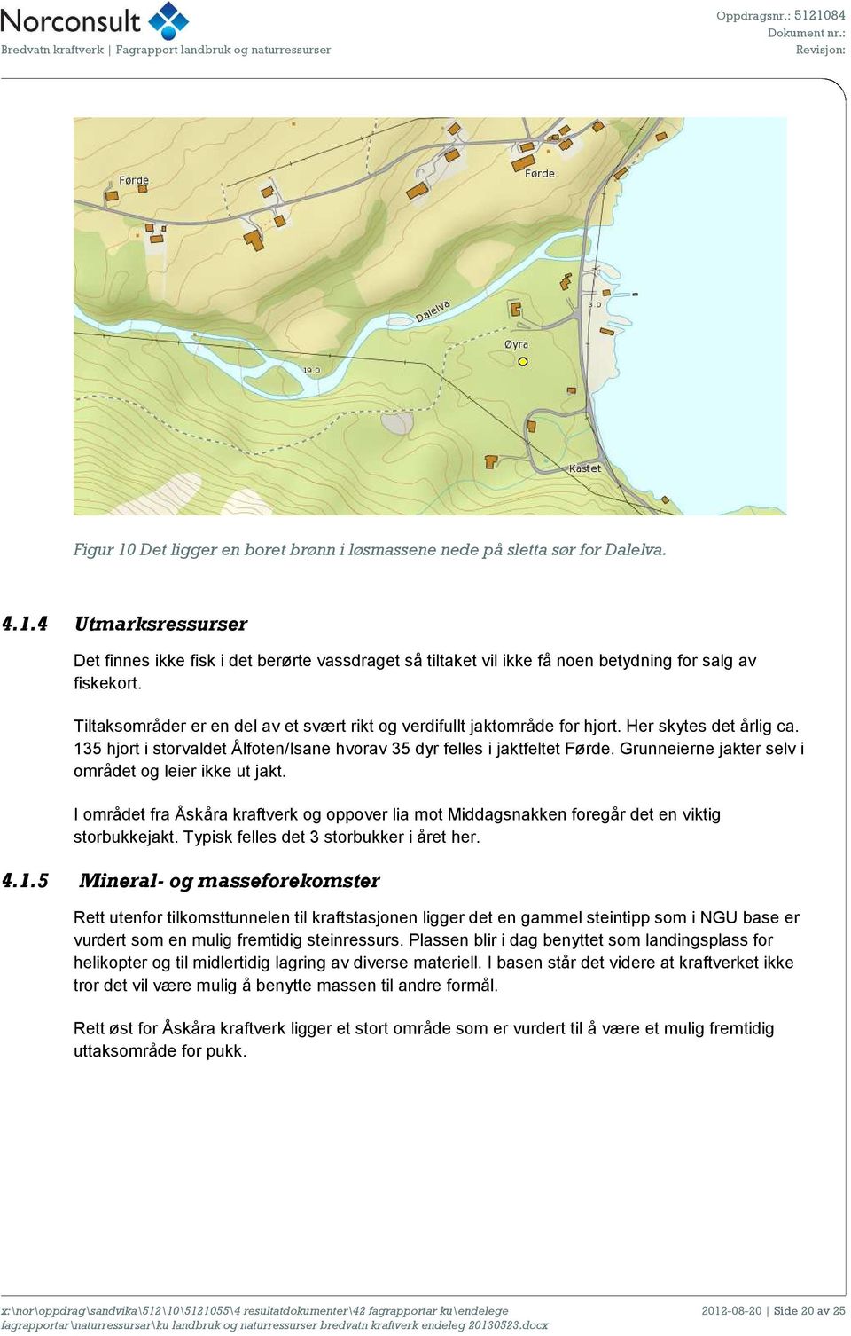 Grunneierne jakter selv i området og leier ikke ut jakt. I området fra Åskåra kraftverk og oppover lia mot Middagsnakken foregår det en viktig storbukkejakt. Typisk felles det 3 storbukker i året her.