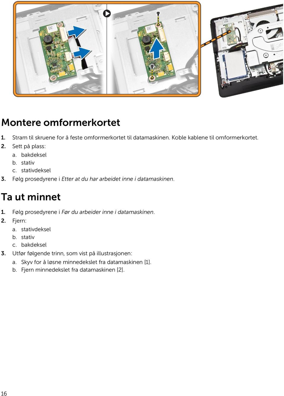 Ta ut minnet 1. Følg prosedyrene i Før du arbeider inne i datamaskinen. 2. Fjern: a. stativdeksel b. stativ c. bakdeksel 3.