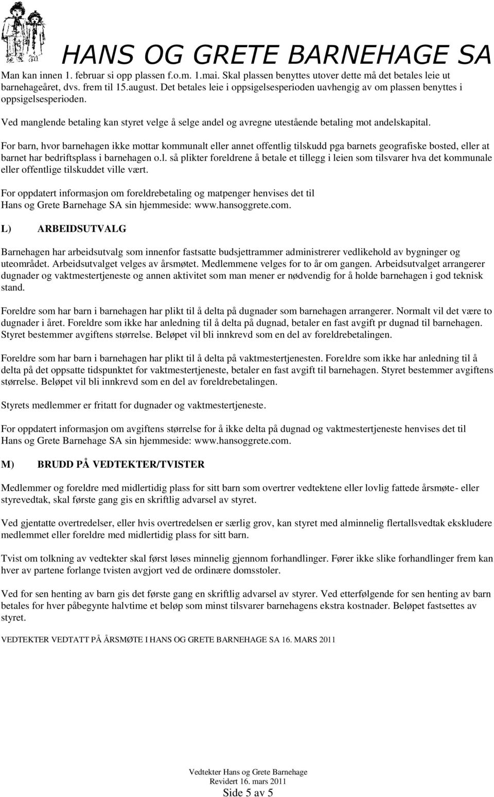 For barn, hvor barnehagen ikke mottar kommunalt eller annet offentlig tilskudd pga barnets geografiske bosted, eller at barnet har bedriftsplass i barnehagen o.l. så plikter foreldrene å betale et tillegg i leien som tilsvarer hva det kommunale eller offentlige tilskuddet ville vært.