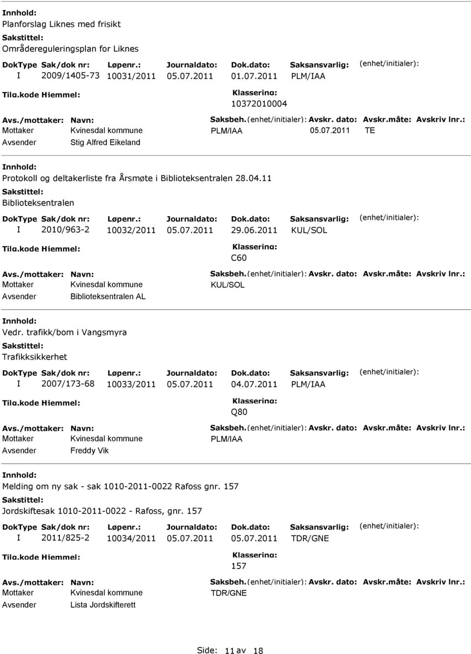 Avskr. dato: Avskr.måte: Avskriv lnr.: KL/SOL Biblioteksentralen AL Vedr. trafikk/bom i Vangsmyra Trafikksikkerhet 2007/173-68 10033/2011 04.07.2011 PLM/AA Q80 Avs./mottaker: Navn: Saksbeh. Avskr. dato: Avskr.måte: Avskriv lnr.: PLM/AA Freddy Vik Melding om ny sak - sak 1010-2011-0022 Rafoss gnr.