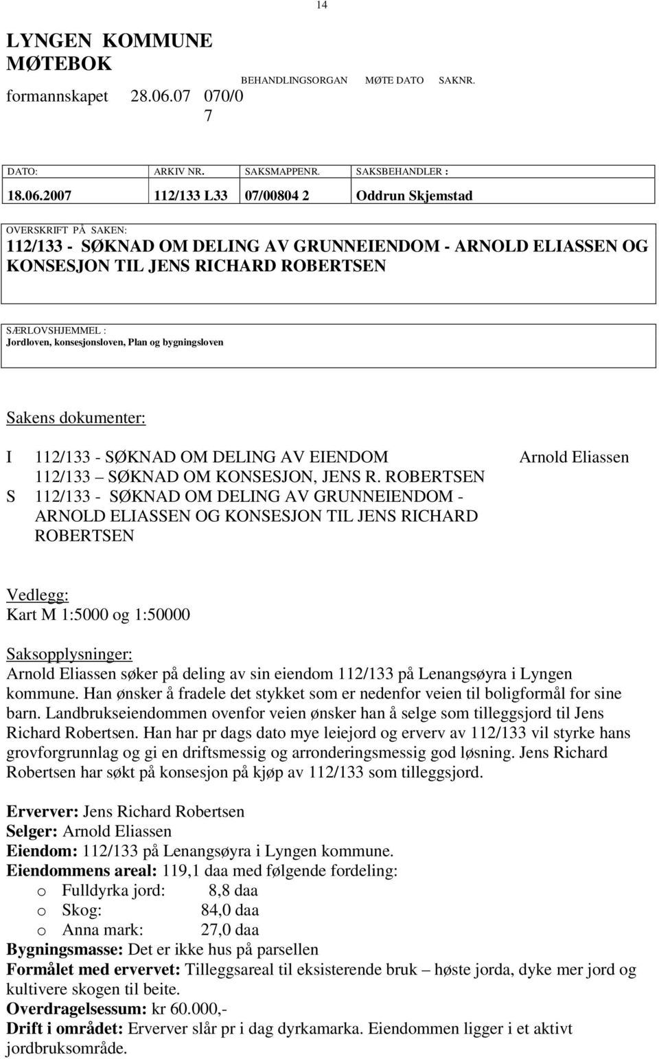 2007 112/133 L33 07/00804 2 Oddrun Skjemstad OVERSKRIFT PÅ SAKEN: 112/133 - SØKNAD OM DELING AV GRUNNEIENDOM - ARNOLD ELIASSEN OG KONSESJON TIL JENS RICHARD ROBERTSEN SÆRLOVSHJEMMEL : Jordloven,