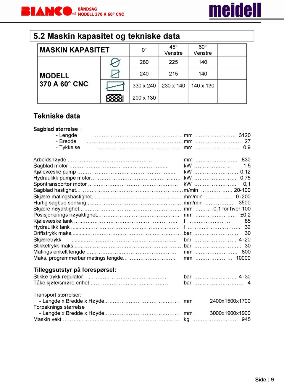 m/min 20-100 Skjære matingshastighet mm/min 0 200 Hurtig sagbue senking mm/min. 3500 Skjære nøyaktighet. mm. 0,1 for hver 100 Posisjonerings nøyaktighet.. mm.. ±0,2 Kjølevæske tank.