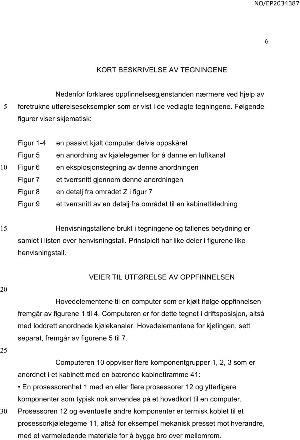 Figur 7 et tverrsnitt gjennom denne anordningen Figur 8 en detalj fra området Z i figur 7 Figur 9 et tverrsnitt av en detalj fra området til en kabinettkledning 1 Henvisningstallene brukt i