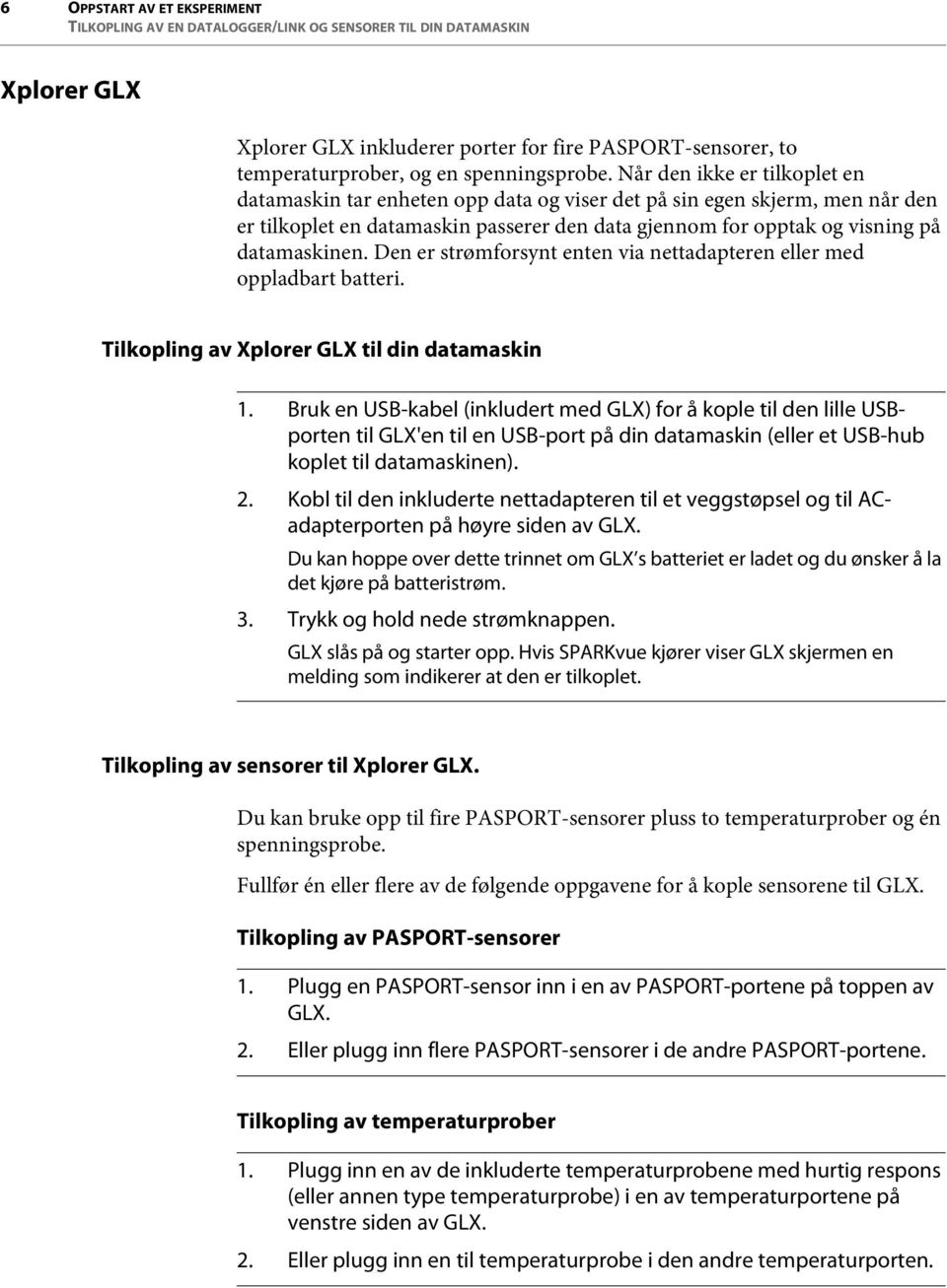 Når den ikke er tilkoplet en datamaskin tar enheten opp data og viser det på sin egen skjerm, men når den er tilkoplet en datamaskin passerer den data gjennom for opptak og visning på datamaskinen.