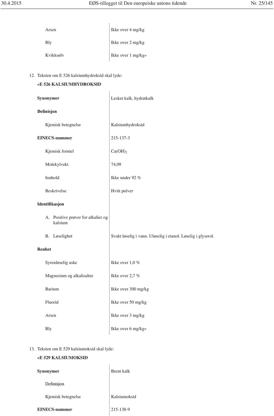 Molekylvekt 74,09 Innhold Ikke under 92 % Hvitt pulver A. Positive prøver for alkalier og kalsium B. Løselighet Svakt løselig i vann. Uløselig i etanol. Løselig i glyserol.