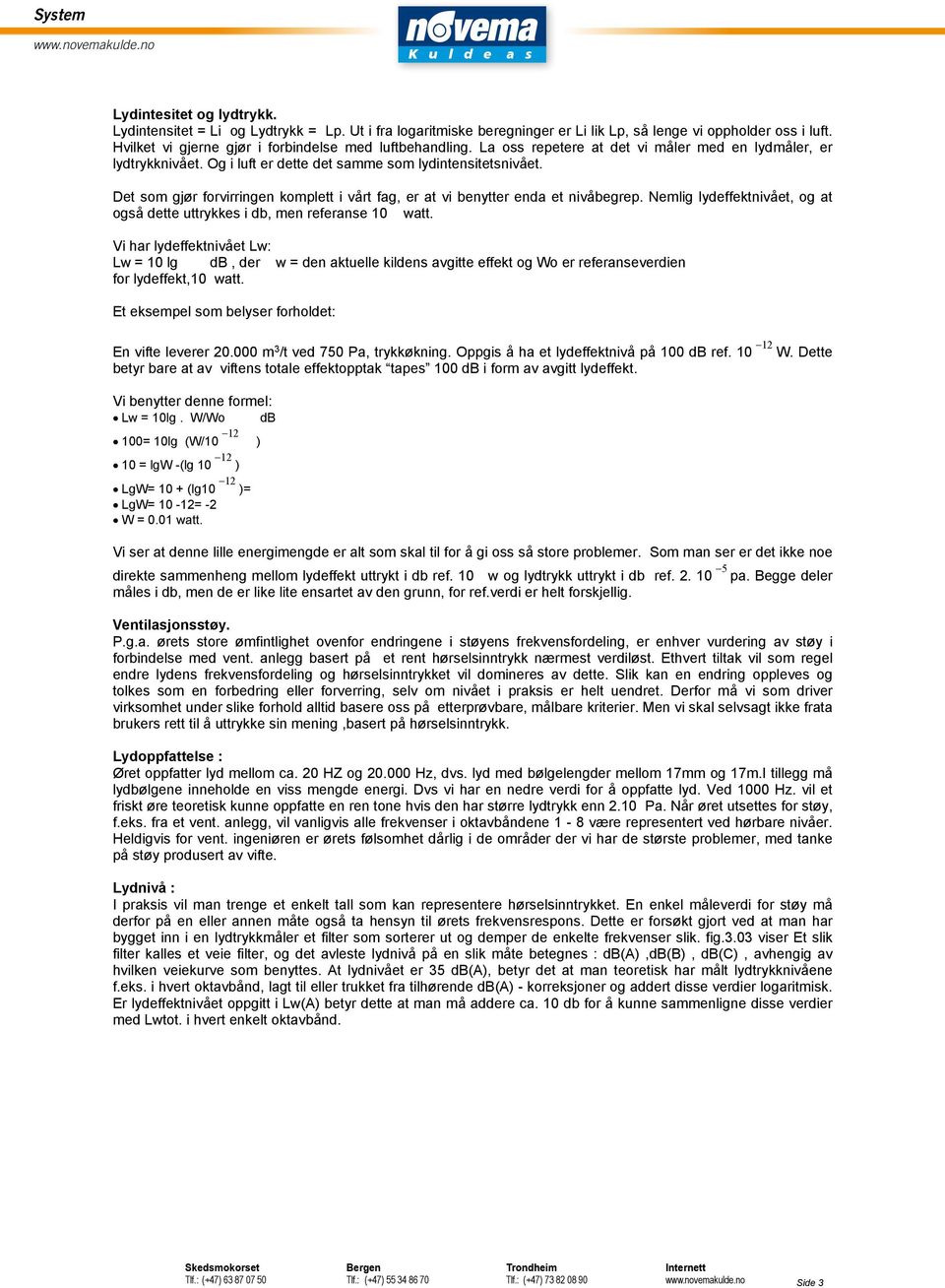 Det som gjør forvirringen komplett i vårt fag, er at vi benytter enda et nivåbegrep. Nemlig lydeffektnivået, og at også dette uttrykkes i db, men referanse 10 watt.