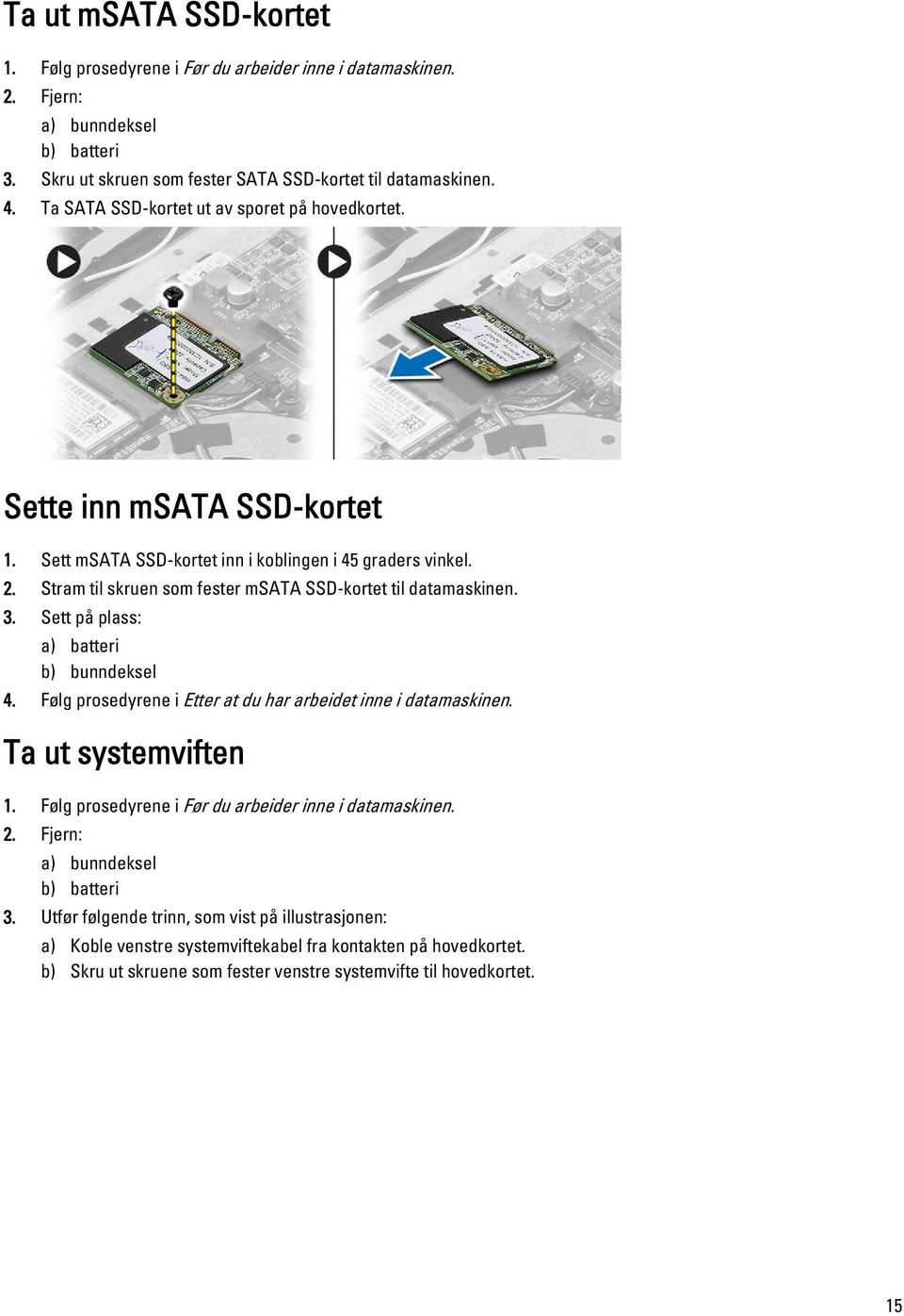 Stram til skruen som fester msata SSD-kortet til datamaskinen. 3. Sett på plass: a) batteri b) bunndeksel 4. Følg prosedyrene i Etter at du har arbeidet inne i datamaskinen. Ta ut systemviften 1.