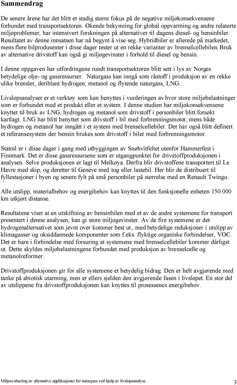 Resultatet av denne innsatsen har nå begynt å vise seg. Hybridbiler er allerede på markedet, mens flere bilprodusenter i disse dager tester ut en rekke varianter av brenselcellebilen.