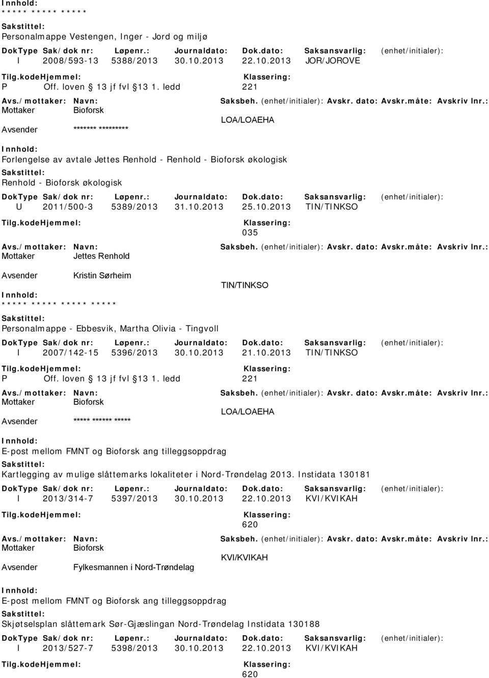 10.2013 TIN/TINKSO 035 Mottaker Jettes Renhold Avsender Kristin Sørheim ***** ***** ***** ***** Personalmappe - Ebbesvik, Martha Olivia - Tingvoll TIN/TINKSO I 2007/142-15 5396/2013 30.10.2013 21.10.2013 TIN/TINKSO LOA/LOAEHA Avsender ***** ****** ***** E-post mellom FMNT og Bioforsk ang tilleggsoppdrag Kartlegging av mulige slåttemarks lokaliteter i Nord-Trøndelag 2013.