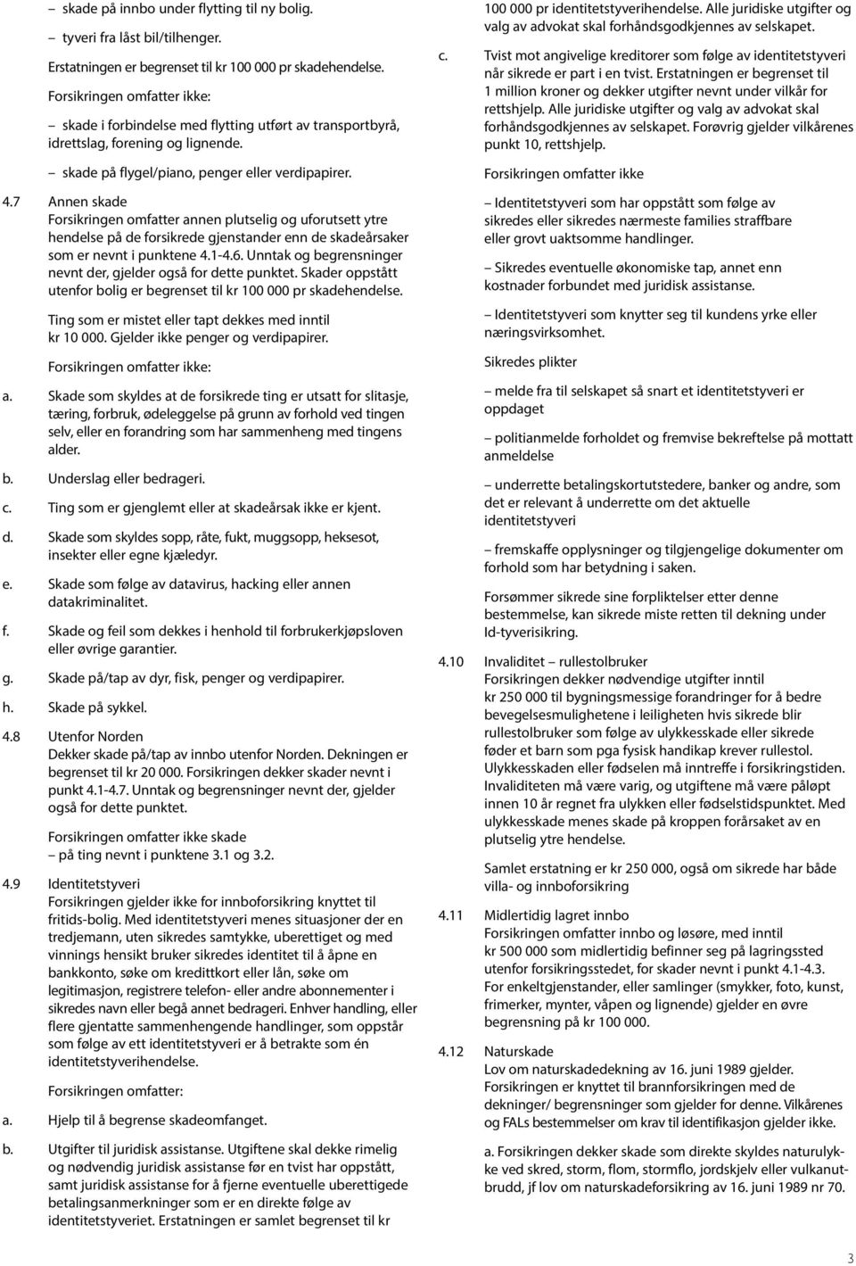 7 Annen skade Forsikringen omfatter annen plutselig og uforutsett ytre hendelse på de forsikrede gjenstander enn de skadeårsaker som er nevnt i punktene 4.1-4.6.