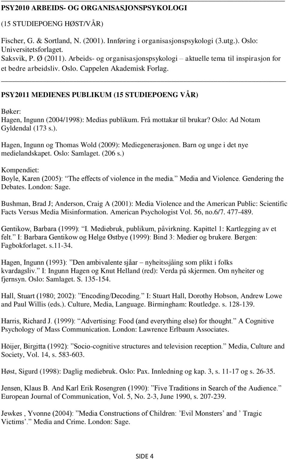 PSY2011 MEDIENES PUBLIKUM (15 STUDIEPOENG VÅR) Bøker: Hagen, Ingunn (2004/1998): Medias publikum. Frå mottakar til brukar? Oslo: Ad Notam Gyldendal (173 s.). Hagen, Ingunn og Thomas Wold (2009): Mediegenerasjonen.