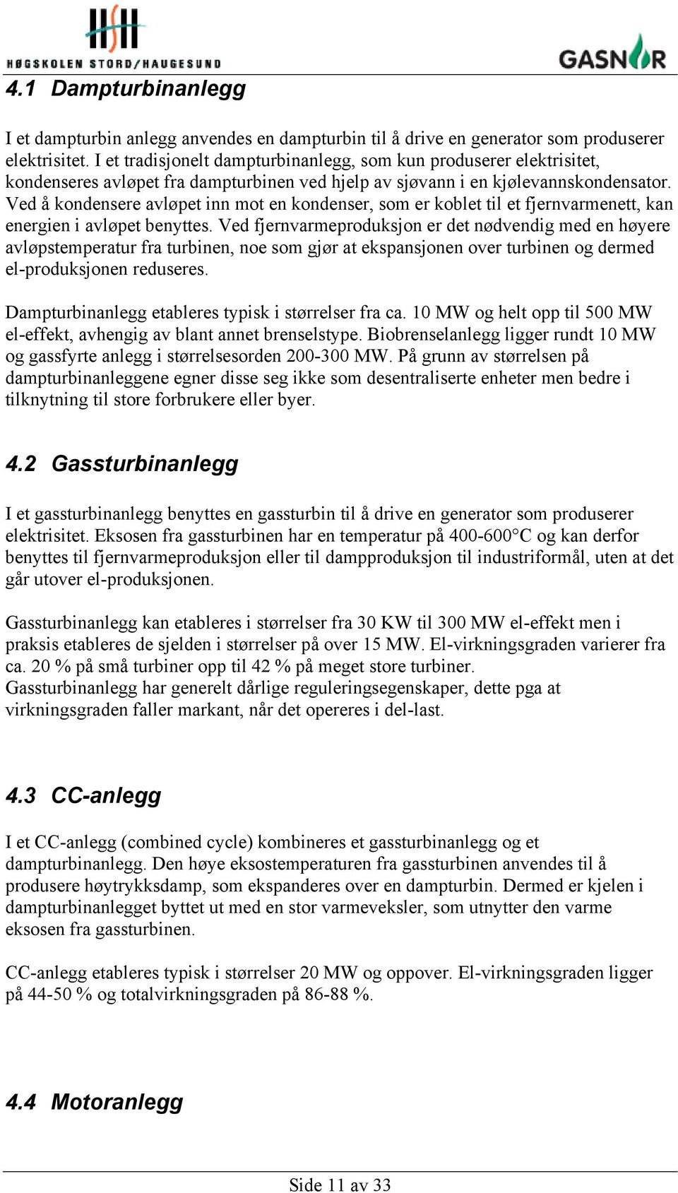 Ved å kondensere avløpet inn mot en kondenser, som er koblet til et fjernvarmenett, kan energien i avløpet benyttes.