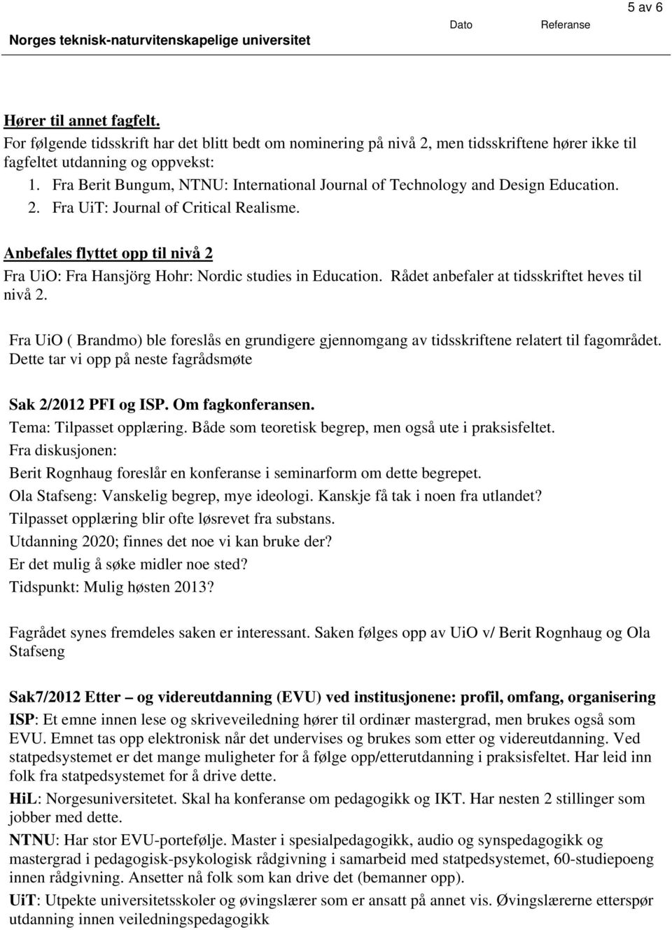 Anbefales flyttet opp til nivå 2 Fra UiO: Fra Hansjörg Hohr: Nordic studies in Education. Rådet anbefaler at tidsskriftet heves til nivå 2.