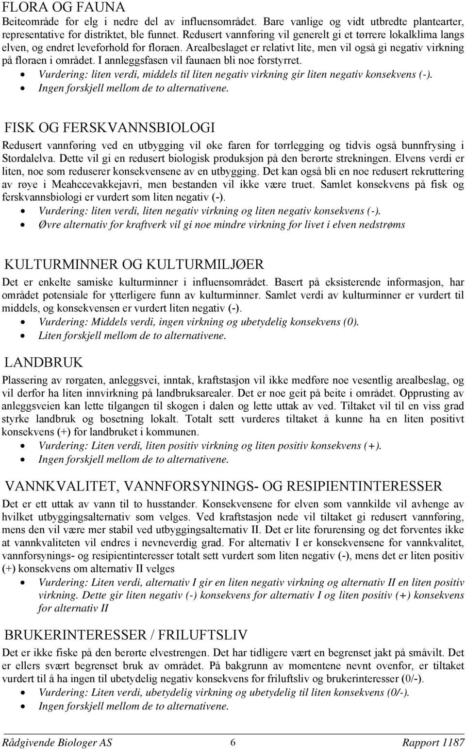 I annleggsfasen vil faunaen bli noe forstyrret. Vurdering: liten verdi, middels til liten negativ virkning gir liten negativ konsekvens (-). Ingen forskjell mellom de to alternativene.