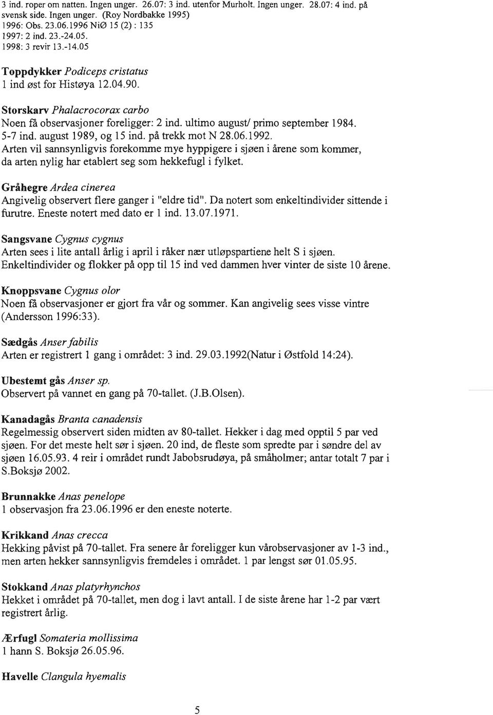 5-7 ind. august 1989, og 15 ind. på trekk mot N 28.06.1992. Arten vil sannsynligvis forekomme mye hyppigere i sjøen i årene som kommer, da arten nylig har etablert seg som hekkefugl i fylket.