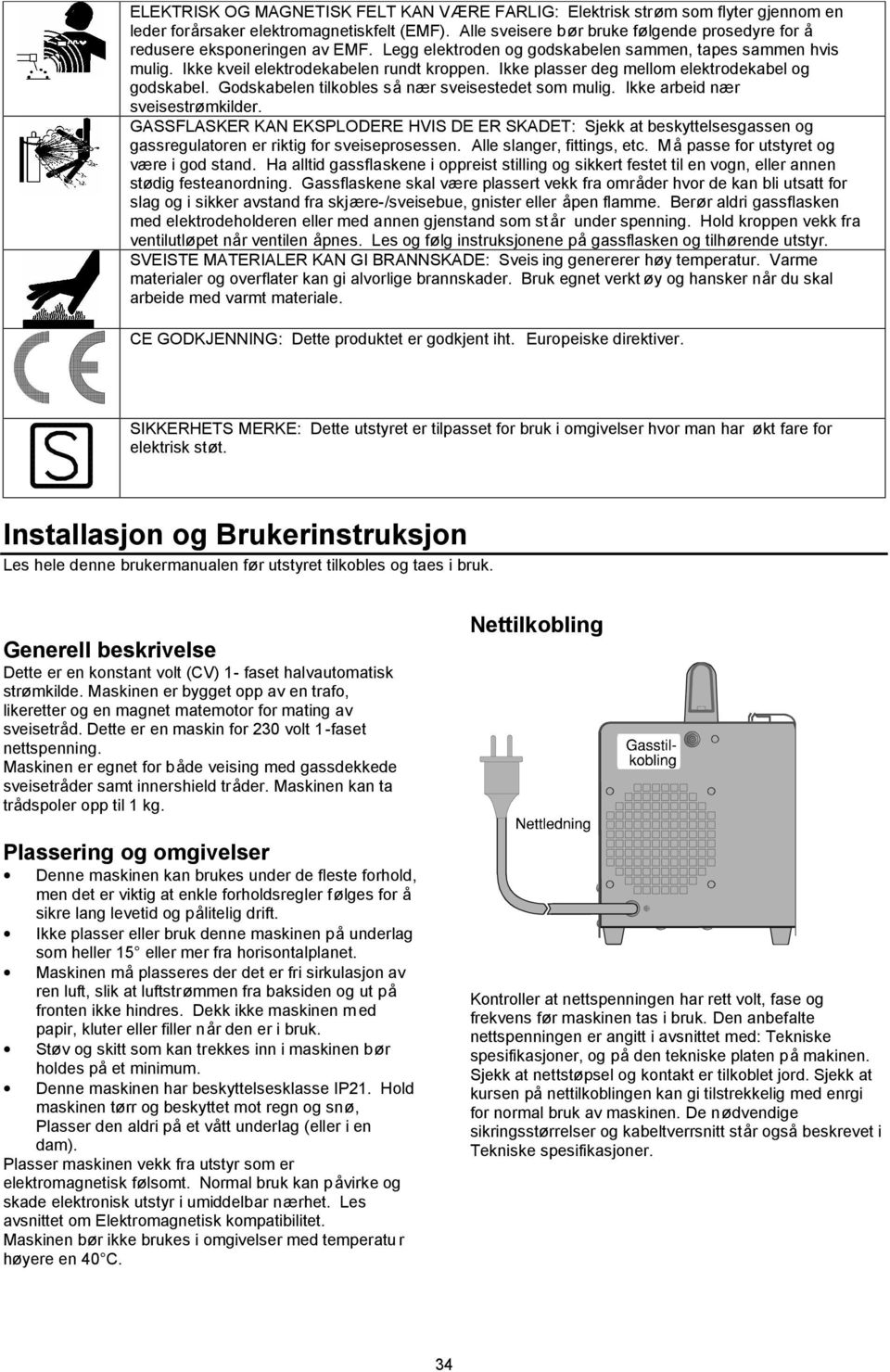 Ikke plasser deg mellom elektrodekabel og godskabel. Godskabelen tilkobles så nær sveisestedet som mulig. Ikke arbeid nær sveisestrømkilder.