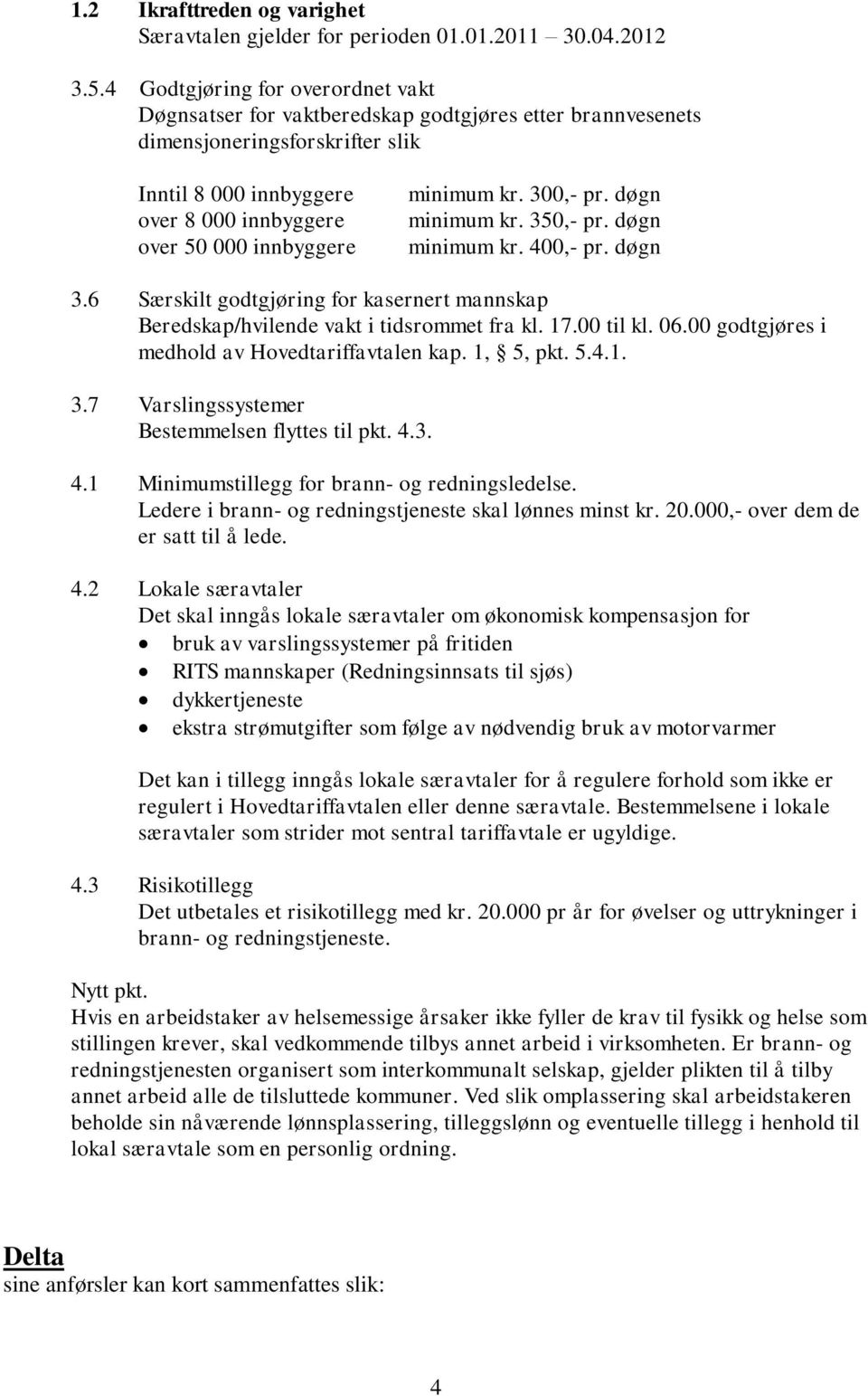 minimum kr. 300,- pr. døgn minimum kr. 350,- pr. døgn minimum kr. 400,- pr. døgn 3.6 Særskilt godtgjøring for kasernert mannskap Beredskap/hvilende vakt i tidsrommet fra kl. 17.00 til kl. 06.