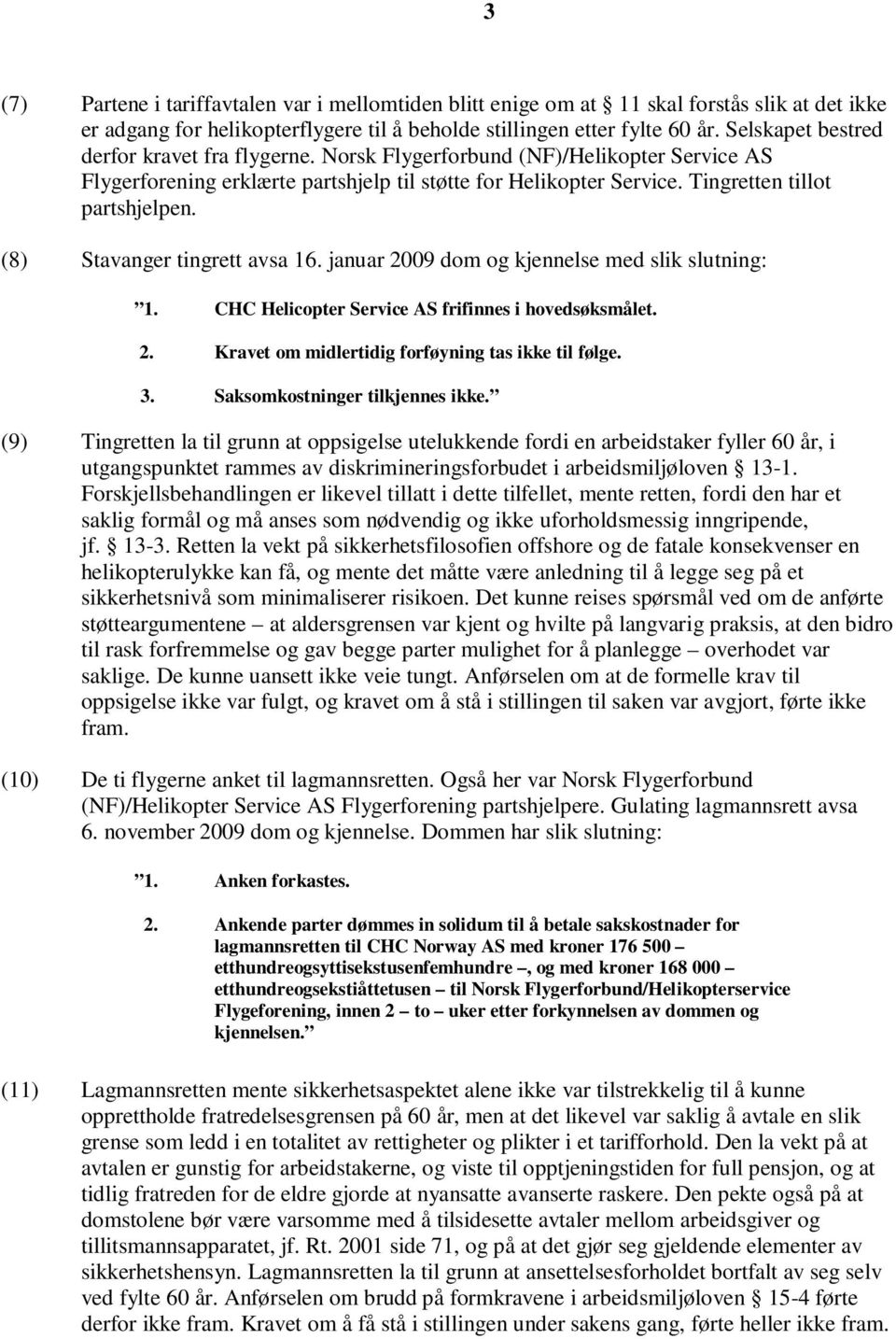 (8) Stavanger tingrett avsa 16. januar 2009 dom og kjennelse med slik slutning: 1. CHC Helicopter Service AS frifinnes i hovedsøksmålet. 2. Kravet om midlertidig forføyning tas ikke til følge. 3.