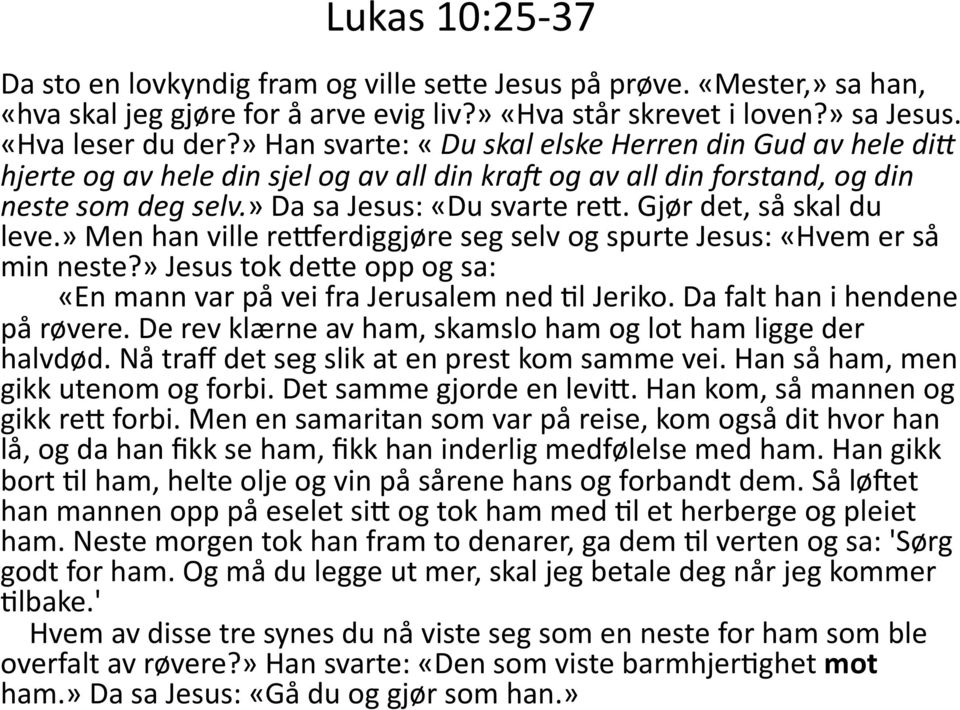 Gjør det, så skal du leve.» Men han ville reverdiggjøre seg selv og spurte Jesus: «Hvem er så min neste?» Jesus tok dele opp og sa: «En mann var på vei fra Jerusalem ned Wl Jeriko.