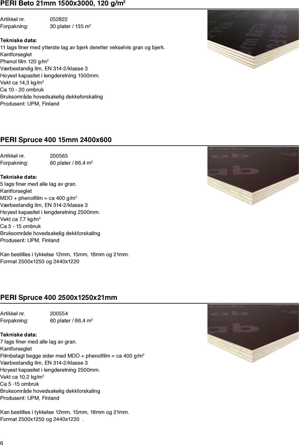 MDO + phenolfilm = ca 400 g/m 2 Høyest kapasitet i lengderetning 2500mm. Vekt ca 7,7 kg/m 2 Ca 5-15 ombruk Bruksområde hovedsakelig dekkforskaling Kan bestilles i tykkelse 12mm, 15mm, 18mm og 21mm.