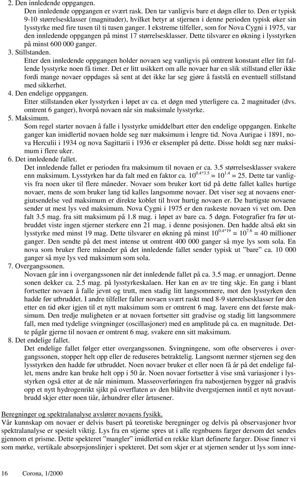 I ekstreme tilfeller, som for Nova Cygni i 1975, var den innledende oppgangen på minst 17 størrelsesklasser. Dette tilsvarer en økning i lysstyrken på minst 600 000 ganger. 3. Stillstanden.