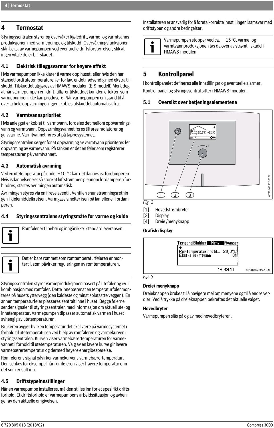 1 Elektrisk tilleggsvarmer for høyere effekt Hvis varmepumpen ikke klarer å varme opp huset, eller hvis den har stanset fordi utetemperaturen er for lav, er det nødvendig med ekstra tilskudd.