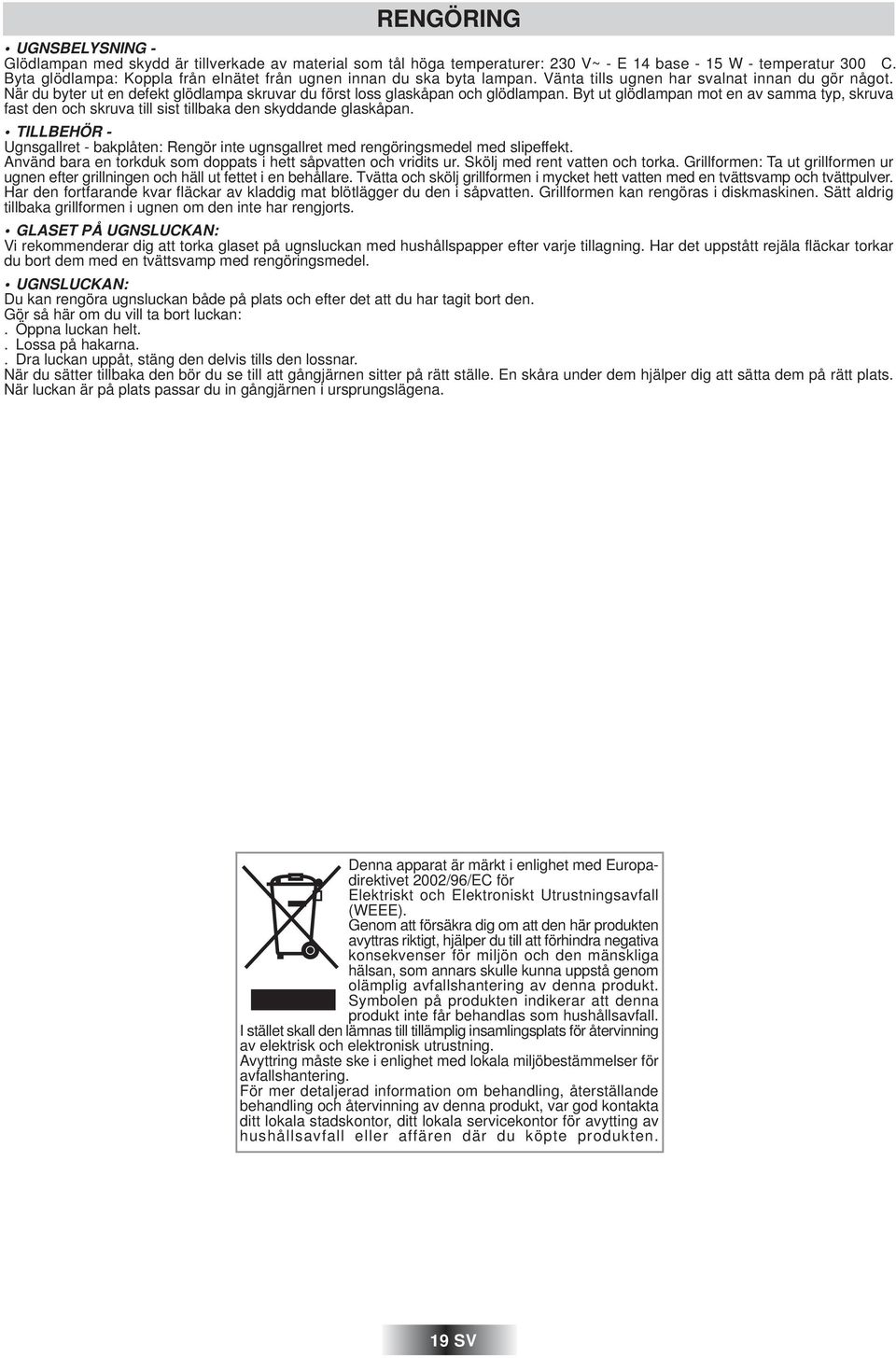 När du byter ut en defekt glödlampa skruvar du först loss glaskåpan och glödlampan. Byt ut glödlampan mot en av samma typ, skruva fast den och skruva till sist tillbaka den skyddande glaskåpan.