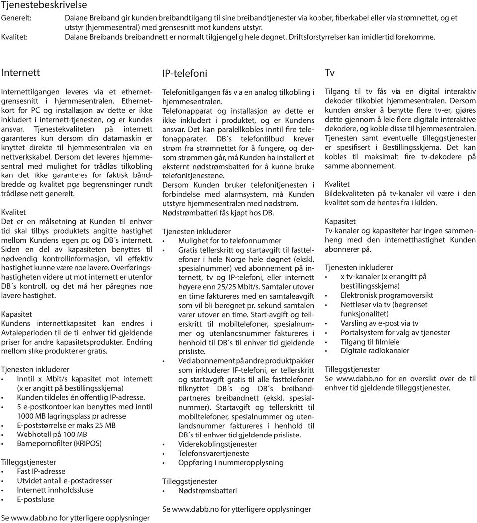 Internett Internettilgangen leveres via et ethernetgrensesnitt i hjemmesentralen. Ethernetkort for PC og installasjon av dette er ikke inkludert i internett-tjenesten, og er kundes ansvar.