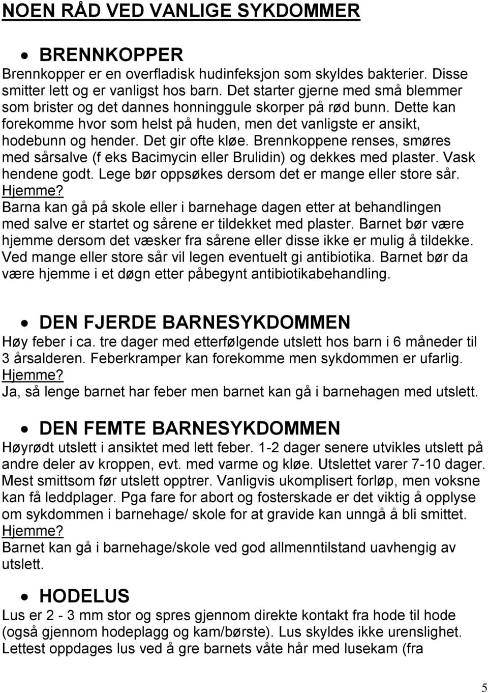 Det gir ofte kløe. Brennkoppene renses, smøres med sårsalve (f eks Bacimycin eller Brulidin) og dekkes med plaster. Vask hendene godt. Lege bør oppsøkes dersom det er mange eller store sår.